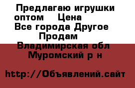 Предлагаю игрушки оптом  › Цена ­ 7 000 - Все города Другое » Продам   . Владимирская обл.,Муромский р-н